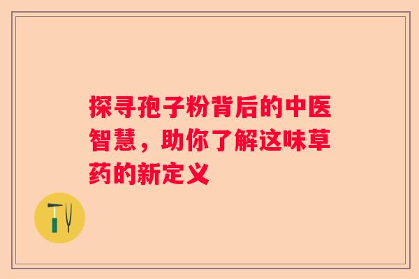 探寻孢子粉背后的中医智慧，助你了解这味草药的新定义