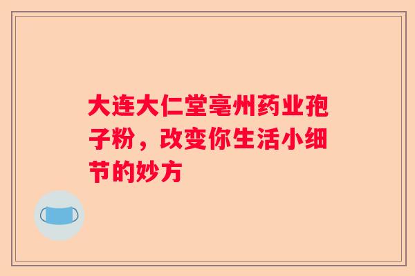 大连大仁堂亳州药业孢子粉，改变你生活小细节的妙方