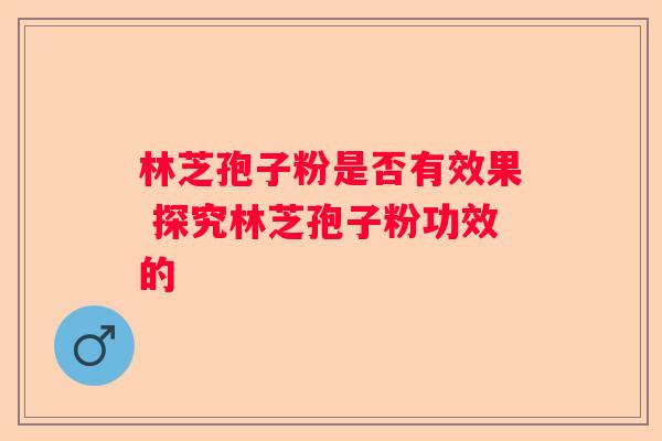 林芝孢子粉是否有效果 探究林芝孢子粉功效的