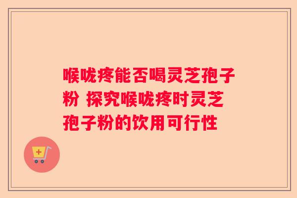 喉咙疼能否喝灵芝孢子粉 探究喉咙疼时灵芝孢子粉的饮用可行性