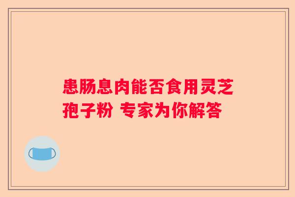 患肠息肉能否食用灵芝孢子粉 专家为你解答