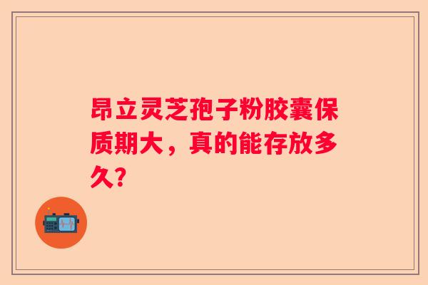 昂立灵芝孢子粉胶囊保质期大，真的能存放多久？