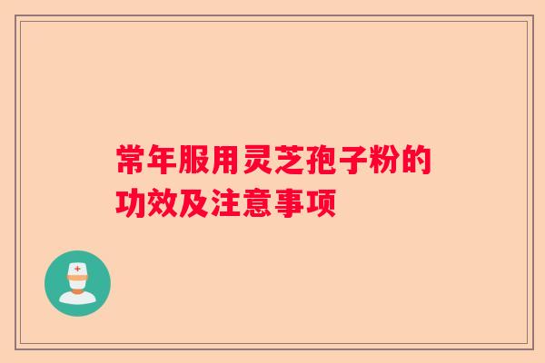 常年服用灵芝孢子粉的功效及注意事项