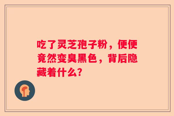 吃了灵芝孢子粉，便便竟然变臭黑色，背后隐藏着什么？