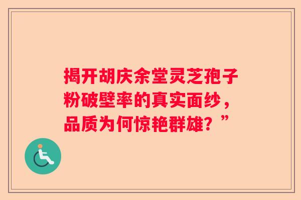 揭开胡庆余堂灵芝孢子粉破壁率的真实面纱，品质为何惊艳群雄？”