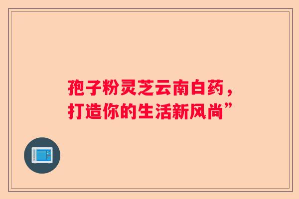 孢子粉灵芝云南白药，打造你的生活新风尚”
