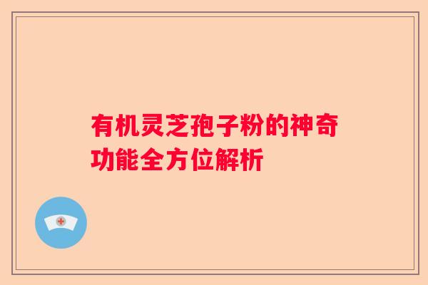 有机灵芝孢子粉的神奇功能全方位解析
