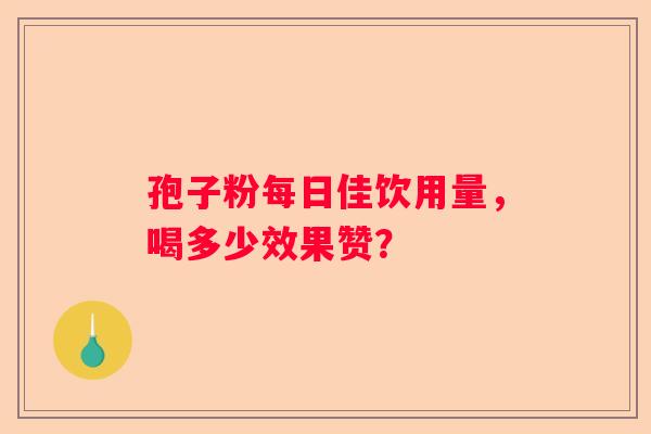 孢子粉每日佳饮用量，喝多少效果赞？