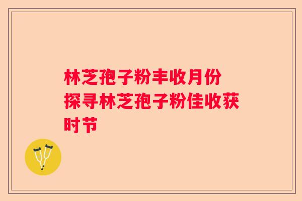 林芝孢子粉丰收月份 探寻林芝孢子粉佳收获时节