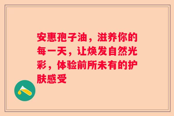 安惠孢子油，滋养你的每一天，让焕发自然光彩，体验前所未有的护肤感受