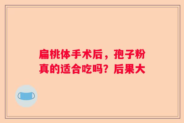 扁桃体手术后，孢子粉真的适合吃吗？后果大
