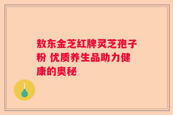 敖东金芝红牌灵芝孢子粉 优质养生品助力健康的奥秘
