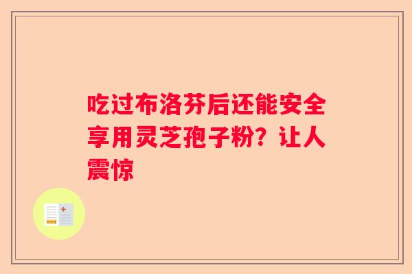 吃过布洛芬后还能安全享用灵芝孢子粉？让人震惊