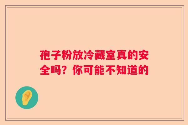 孢子粉放冷藏室真的安全吗？你可能不知道的
