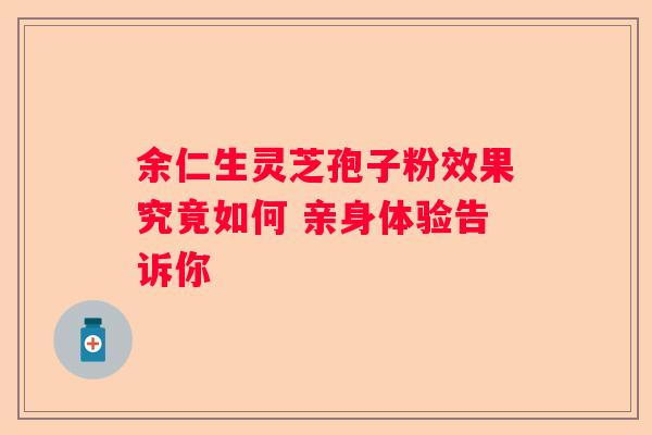 余仁生灵芝孢子粉效果究竟如何 亲身体验告诉你