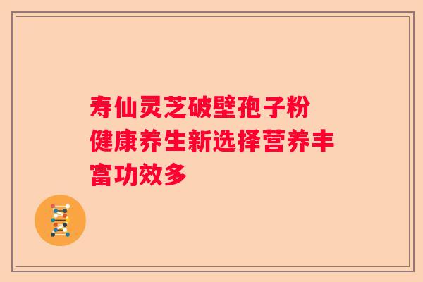 寿仙灵芝破壁孢子粉 健康养生新选择营养丰富功效多