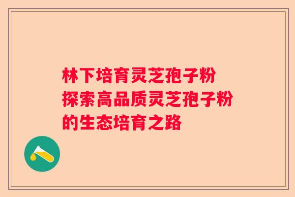 林下培育灵芝孢子粉 探索高品质灵芝孢子粉的生态培育之路