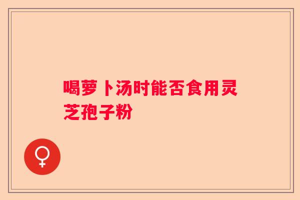 喝萝卜汤时能否食用灵芝孢子粉