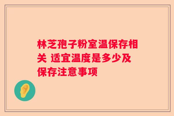 林芝孢子粉室温保存相关 适宜温度是多少及保存注意事项