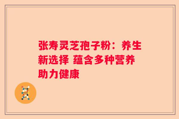 张寿灵芝孢子粉：养生新选择 蕴含多种营养助力健康