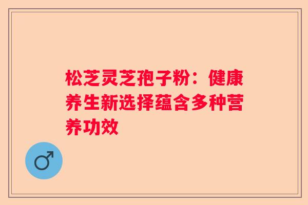 松芝灵芝孢子粉：健康养生新选择蕴含多种营养功效