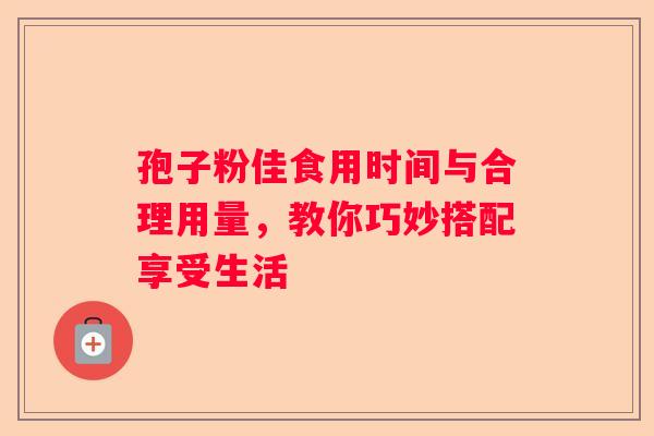 孢子粉佳食用时间与合理用量，教你巧妙搭配享受生活
