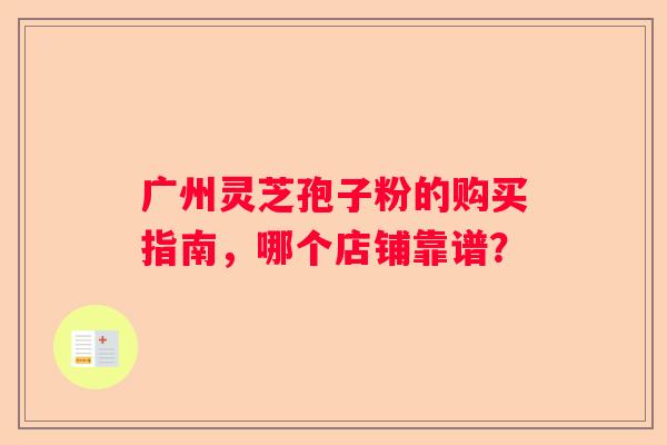 广州灵芝孢子粉的购买指南，哪个店铺靠谱？