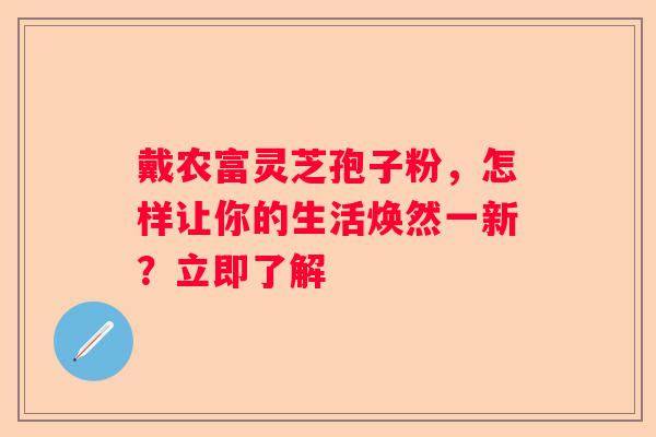 戴农富灵芝孢子粉，怎样让你的生活焕然一新？立即了解
