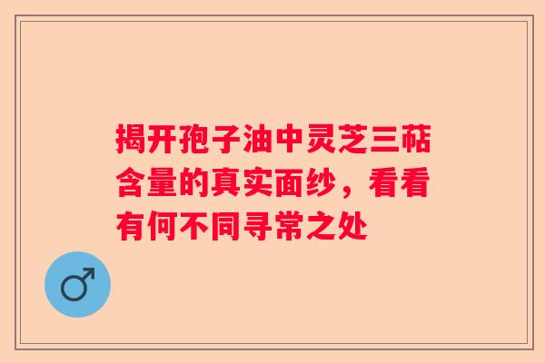 揭开孢子油中灵芝三萜含量的真实面纱，看看有何不同寻常之处