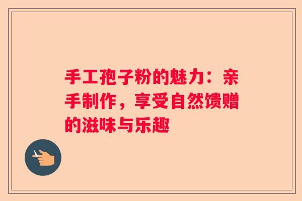 手工孢子粉的魅力：亲手制作，享受自然馈赠的滋味与乐趣