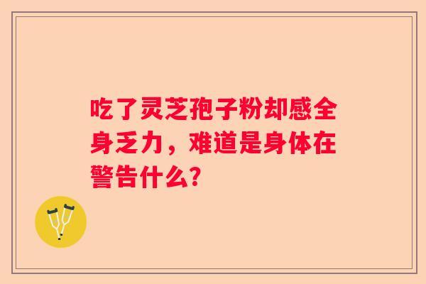 吃了灵芝孢子粉却感全身乏力，难道是身体在警告什么？
