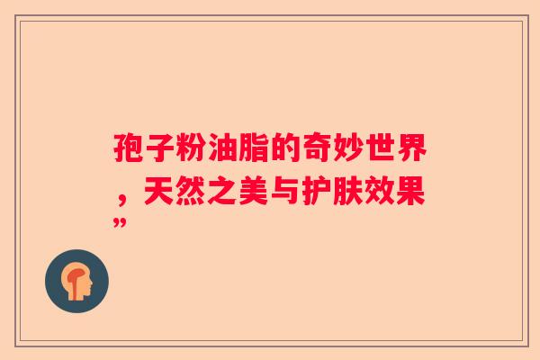 孢子粉油脂的奇妙世界，天然之美与护肤效果”