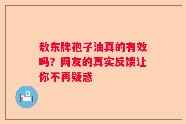 敖东牌孢子油真的有效吗？网友的真实反馈让你不再疑惑