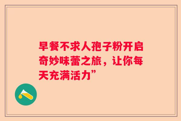 早餐不求人孢子粉开启奇妙味蕾之旅，让你每天充满活力”