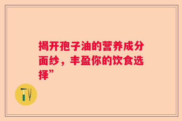 揭开孢子油的营养成分面纱，丰盈你的饮食选择”