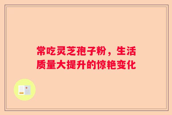 常吃灵芝孢子粉，生活质量大提升的惊艳变化