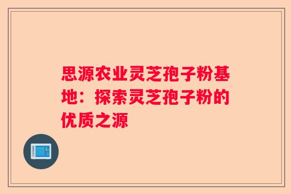思源农业灵芝孢子粉基地：探索灵芝孢子粉的优质之源