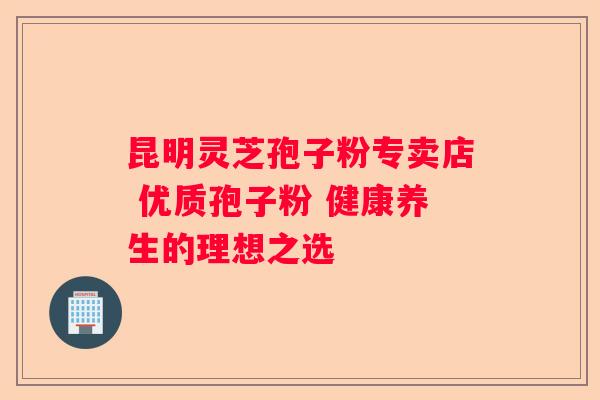 昆明灵芝孢子粉专卖店 优质孢子粉 健康养生的理想之选
