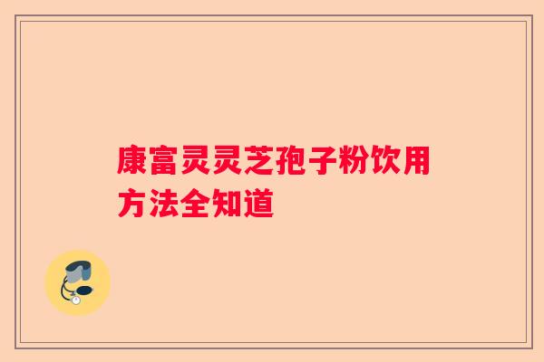 康富灵灵芝孢子粉饮用方法全知道