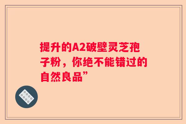 提升的A2破壁灵芝孢子粉，你绝不能错过的自然良品”