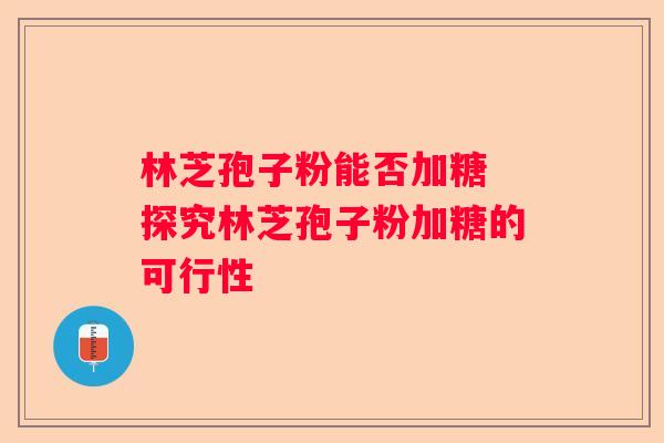 林芝孢子粉能否加糖 探究林芝孢子粉加糖的可行性