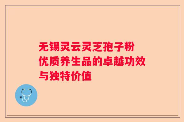 无锡灵云灵芝孢子粉 优质养生品的卓越功效与独特价值