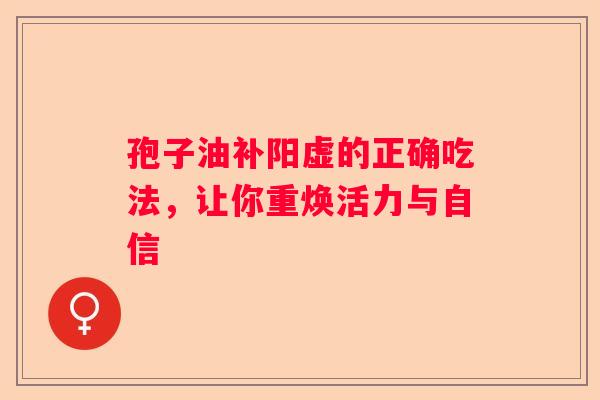 孢子油补阳虚的正确吃法，让你重焕活力与自信