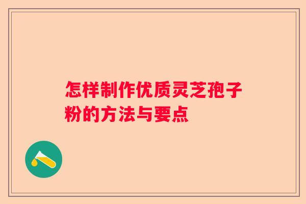 怎样制作优质灵芝孢子粉的方法与要点