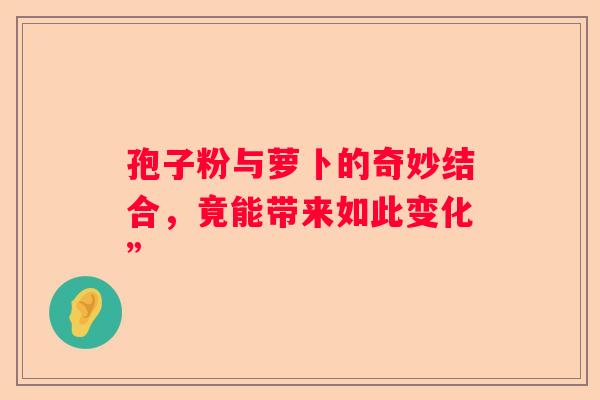 孢子粉与萝卜的奇妙结合，竟能带来如此变化”