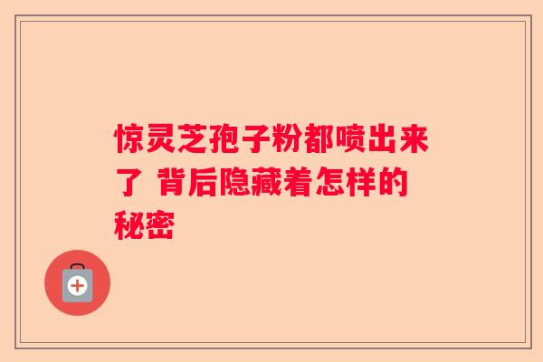 惊灵芝孢子粉都喷出来了 背后隐藏着怎样的秘密