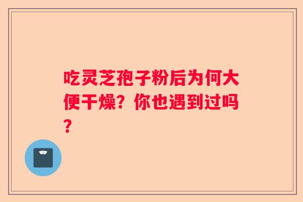 吃灵芝孢子粉后为何大便干燥？你也遇到过吗？