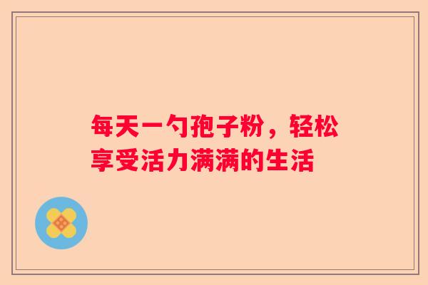 每天一勺孢子粉，轻松享受活力满满的生活