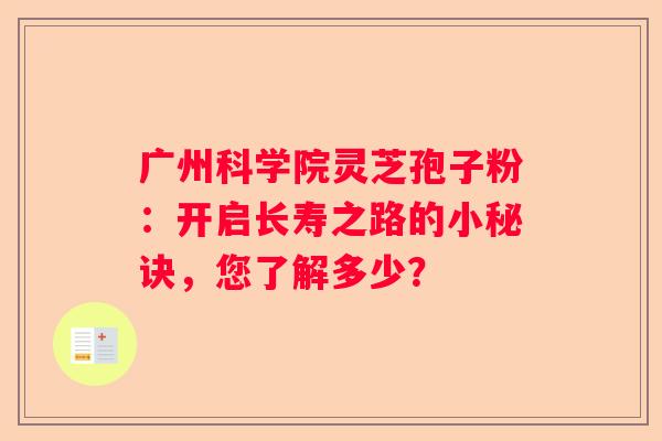 广州科学院灵芝孢子粉：开启长寿之路的小秘诀，您了解多少？