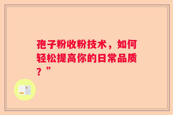 孢子粉收粉技术，如何轻松提高你的日常品质？”